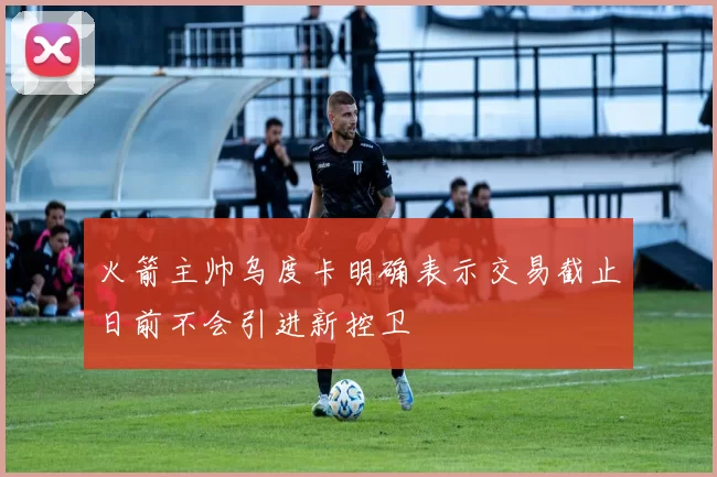 火箭主帅乌度卡明确表示交易截止日前不会引进新控卫