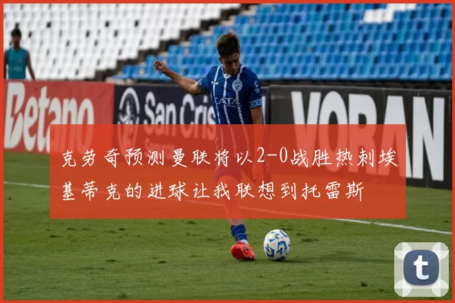 克劳奇预测曼联将以2-0战胜热刺埃基蒂克的进球让我联想到托雷斯