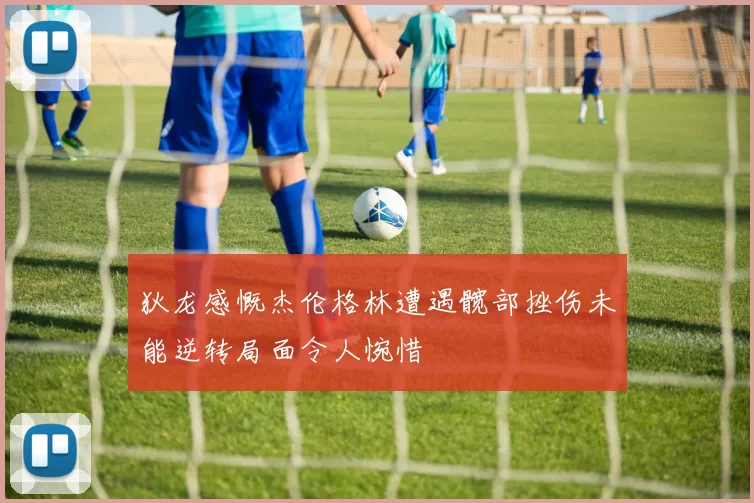狄龙感慨杰伦格林遭遇髋部挫伤未能逆转局面令人惋惜