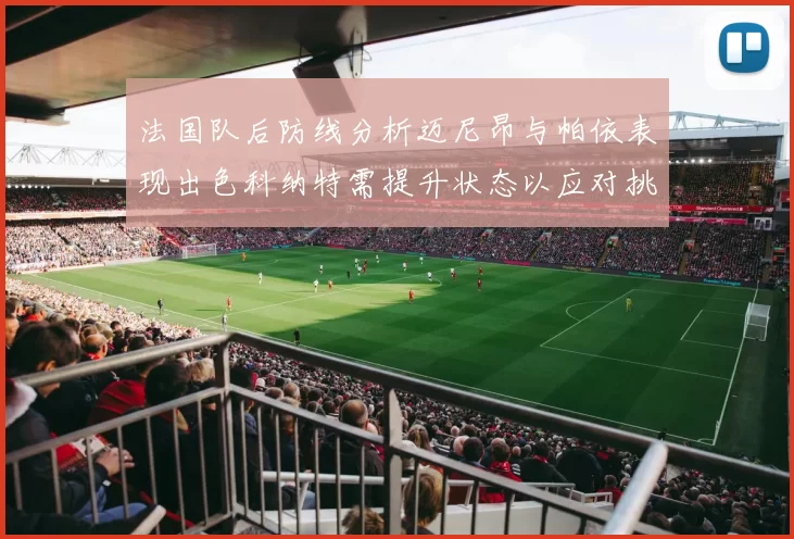 法国队后防线分析迈尼昂与帕依表现出色科纳特需提升状态以应对挑战