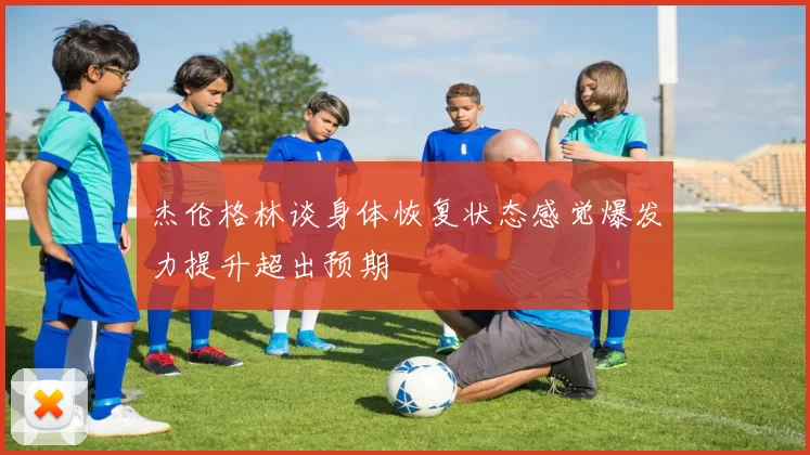 杰伦格林谈身体恢复状态感觉爆发力提升超出预期