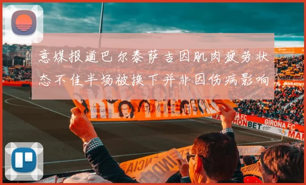 意媒报道巴尔泰萨吉因肌肉疲劳状态不佳半场被换下并非因伤病影响