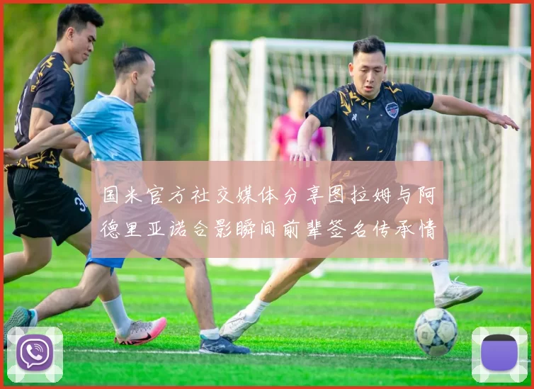 国米官方社交媒体分享图拉姆与阿德里亚诺合影瞬间前辈签名传承情怀