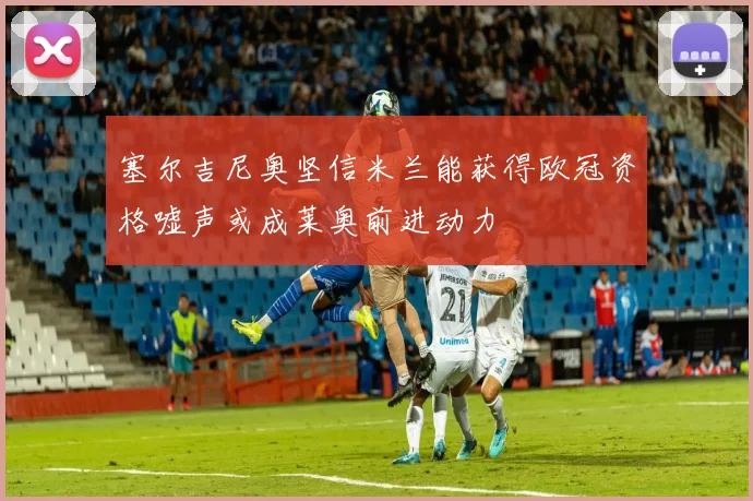 塞尔吉尼奥坚信米兰能获得欧冠资格嘘声或成莱奥前进动力