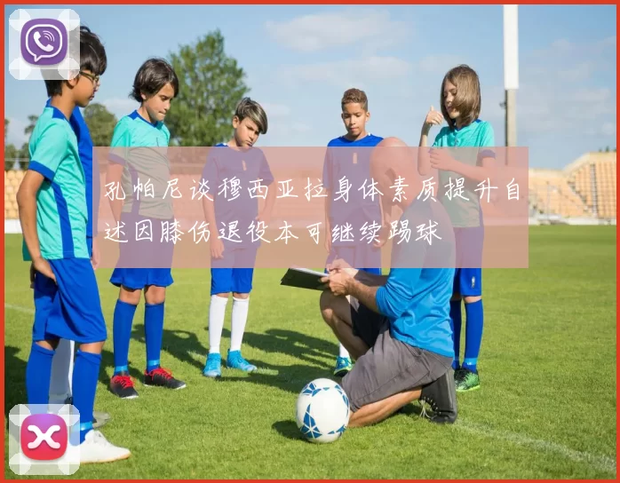 孔帕尼谈穆西亚拉身体素质提升自述因膝伤退役本可继续踢球