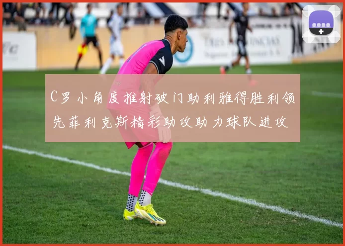 C罗小角度推射破门助利雅得胜利领先菲利克斯精彩助攻助力球队进攻