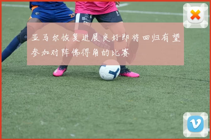 亚马尔恢复进展良好即将回归有望参加对阵佛得角的比赛