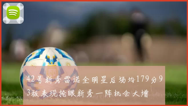 42号新秀雷诺全明星后场均179分93板表现抢眼新秀一阵机会大增