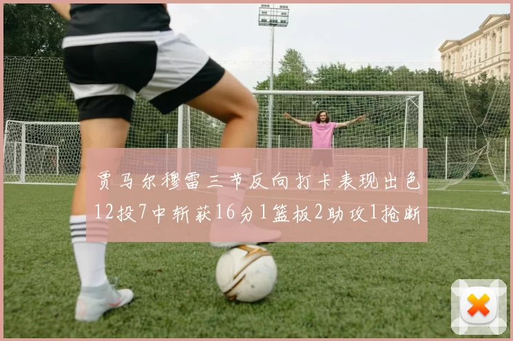 贾马尔穆雷三节反向打卡表现出色12投7中斩获16分1篮板2助攻1抢断