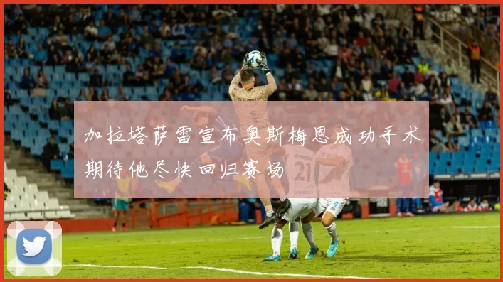 加拉塔萨雷宣布奥斯梅恩成功手术期待他尽快回归赛场