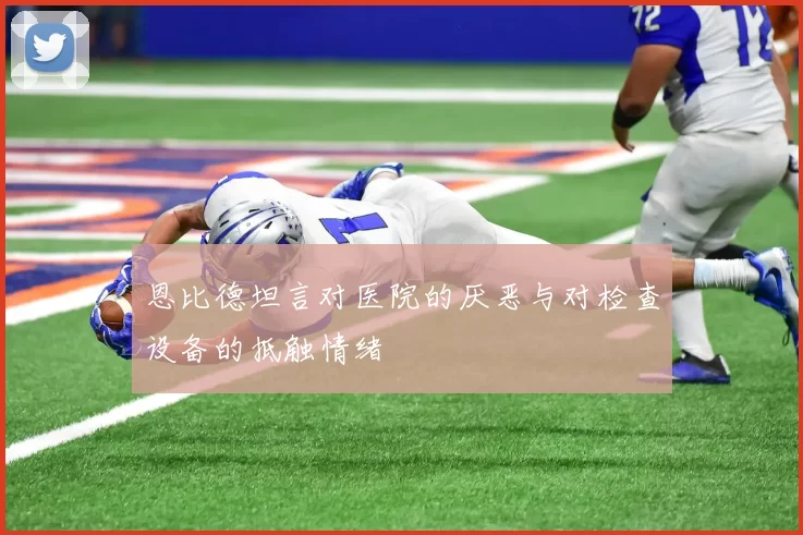 恩比德坦言对医院的厌恶与对检查设备的抵触情绪