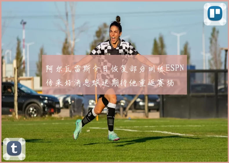 阿尔瓦雷斯今日恢复部分训练ESPN传来好消息球迷期待他重返赛场