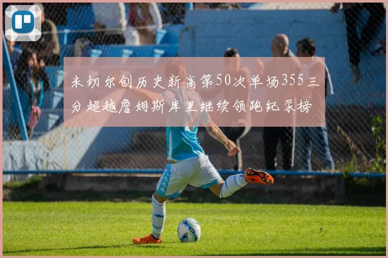 米切尔创历史新高第50次单场355三分超越詹姆斯库里继续领跑纪录榜