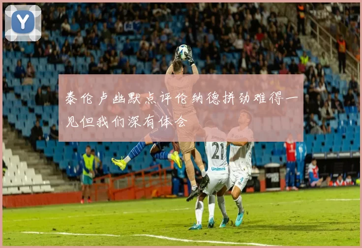 泰伦卢幽默点评伦纳德拼劲难得一见但我们深有体会