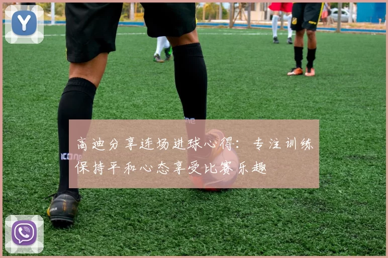 高迪分享连场进球心得：专注训练保持平和心态享受比赛乐趣