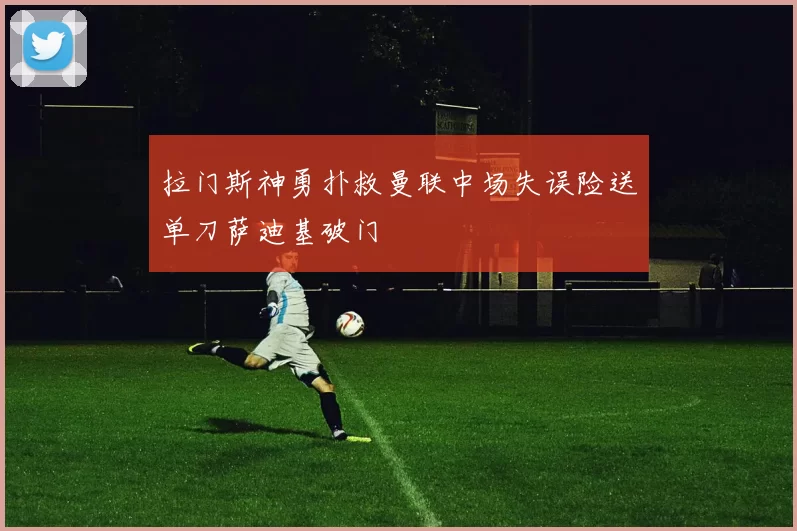 拉门斯神勇扑救曼联中场失误险送单刀萨迪基破门