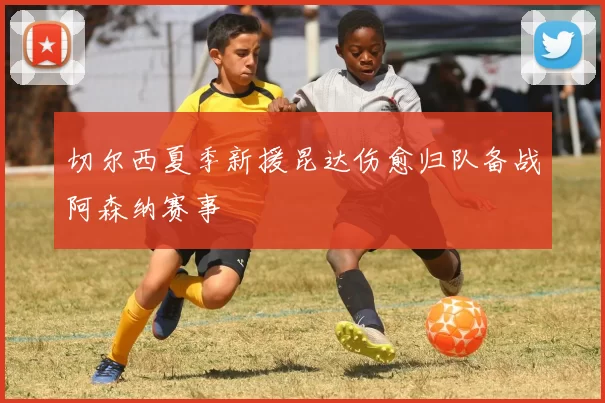切尔西夏季新援昆达伤愈归队备战阿森纳赛事
