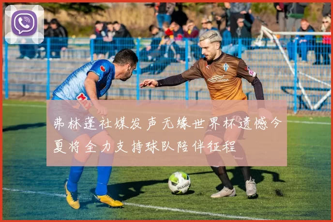 弗林蓬社媒发声无缘世界杯遗憾今夏将全力支持球队陪伴征程