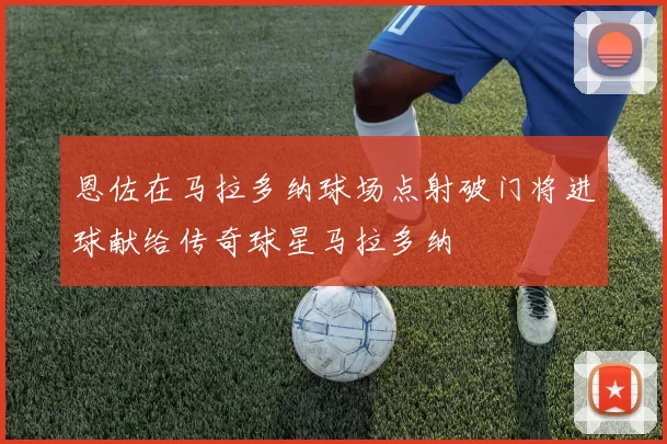 恩佐在马拉多纳球场点射破门将进球献给传奇球星马拉多纳