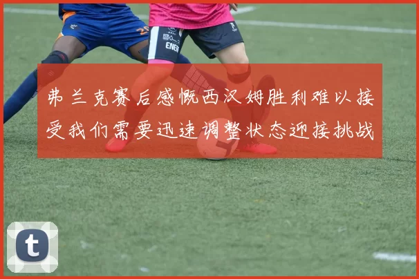 弗兰克赛后感慨西汉姆胜利难以接受我们需要迅速调整状态迎接挑战