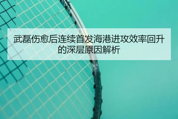 武磊伤愈后连续首发海港进攻效率回升的深层原因解析（BOBSPORTS）
